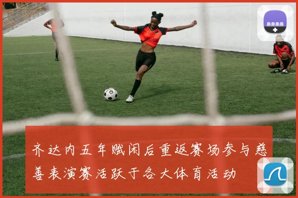 齐达内五年赋闲后重返赛场参与慈善表演赛活跃于各大体育活动