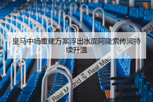 皇马中场重建方案浮出水面阿隆索传闻持续升温